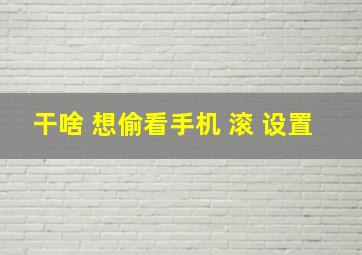 干啥 想偷看手机 滚 设置